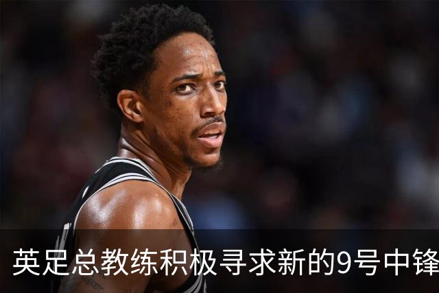 英足总教练积极寻求新的9号中锋，德拉普成关注焦点